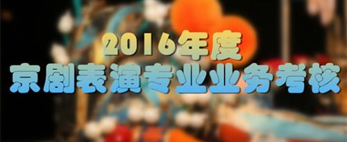 大屌肏美女Av国家京剧院2016年度京剧表演专业业务考...